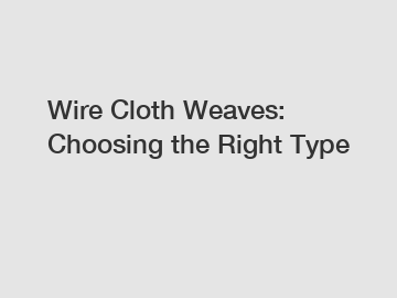 Wire Cloth Weaves: Choosing the Right Type