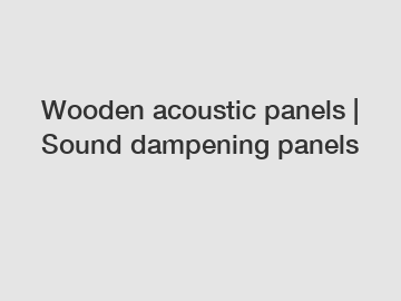 Wooden acoustic panels | Sound dampening panels