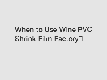 When to Use Wine PVC Shrink Film Factory？