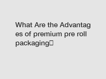 What&nbsp;Are&nbsp;the&nbsp;Advantages&nbsp;of premium pre roll packaging？