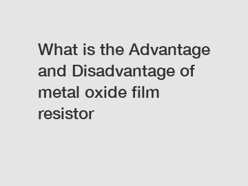 What is the Advantage and Disadvantage of  metal oxide film resistor What is the Advantage and Disadvantage of  metal oxide film resistor