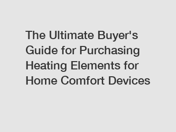 The Ultimate Buyer's Guide for Purchasing Heating Elements for Home Comfort Devices