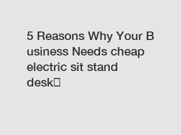 5 Reasons Why Your Business Needs cheap electric sit stand desk？