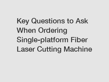 Key Questions to Ask When Ordering Single-platform Fiber Laser Cutting Machine
