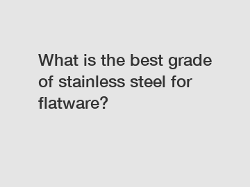 What is the best grade of stainless steel for flatware?