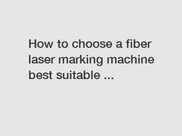 How to choose a fiber laser marking machine best suitable ...