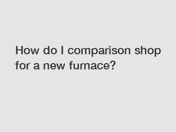 How do I comparison shop for a new furnace? How do I comparison shop for a new furnace?