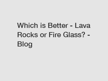 Which is Better - Lava Rocks or Fire Glass? - Blog