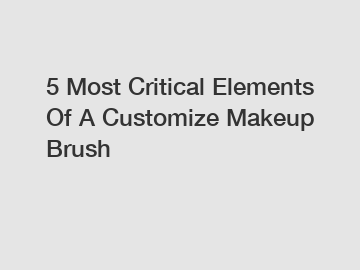 5 Most Critical Elements Of A Customize Makeup Brush