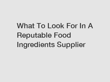 What To Look For In A Reputable Food Ingredients Supplier