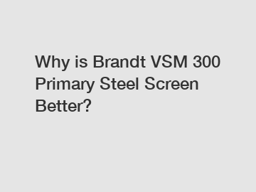 Why is Brandt VSM 300 Primary Steel Screen Better?