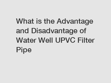 What is the Advantage and Disadvantage of  Water Well UPVC Filter Pipe