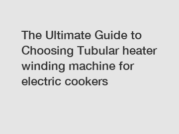 The Ultimate Guide to Choosing Tubular heater winding machine for electric cookers