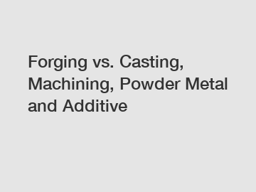 Forging vs. Casting, Machining, Powder Metal and Additive