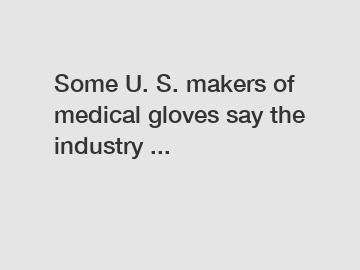 Some U. S. makers of medical gloves say the industry ...