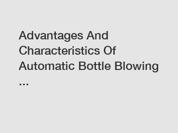 Advantages And Characteristics Of Automatic Bottle Blowing ...