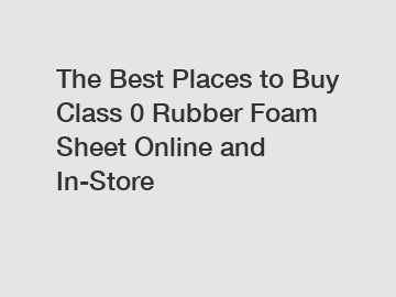 The Best Places to Buy Class 0 Rubber Foam Sheet Online and In-Store