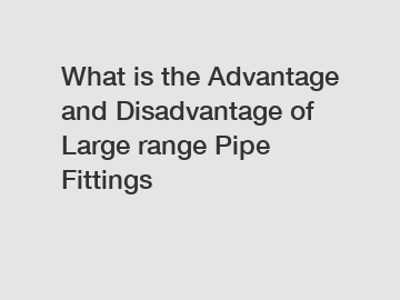 What is the Advantage and Disadvantage of  Large range Pipe Fittings