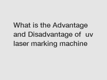 What is the Advantage and Disadvantage of  uv laser marking machine