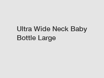 Ultra Wide Neck Baby Bottle Large