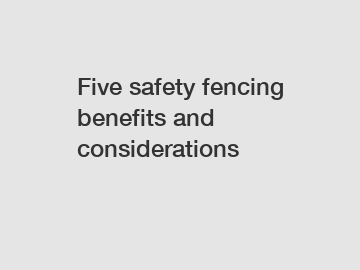 Five safety fencing benefits and considerations