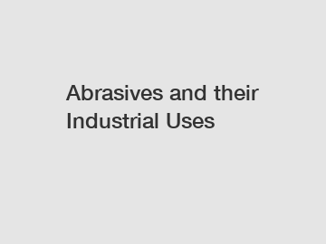 Abrasives and their Industrial Uses