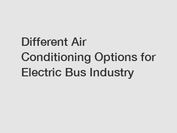 Different Air Conditioning Options for Electric Bus Industry