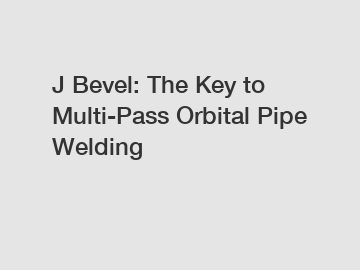 J Bevel: The Key to Multi-Pass Orbital Pipe Welding