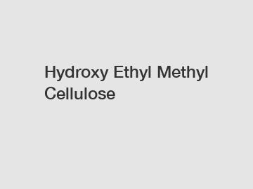 Hydroxy Ethyl Methyl Cellulose