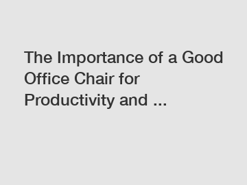 The Importance of a Good Office Chair for Productivity and ...