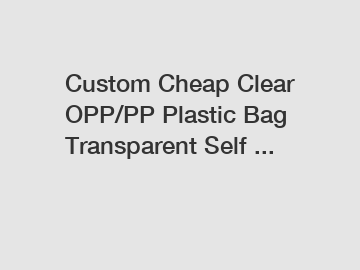 Custom Cheap Clear OPP/PP Plastic Bag Transparent Self ... Custom Cheap Clear OPP/PP Plastic Bag Transparent Self ...