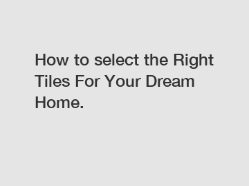 How to select the Right Tiles For Your Dream Home.