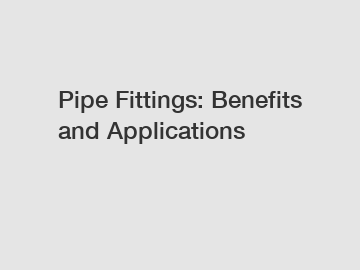 Pipe Fittings: Benefits and Applications