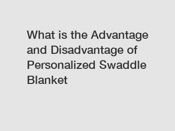 What is the Advantage and Disadvantage of  Personalized Swaddle Blanket