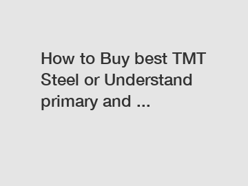 How to Buy best TMT Steel or Understand primary and ...