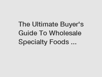 The Ultimate Buyer's Guide To Wholesale Specialty Foods ...