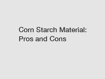 Corn Starch Material: Pros and Cons