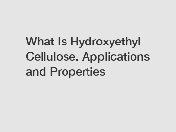 What Is Hydroxyethyl Cellulose. Applications and Properties