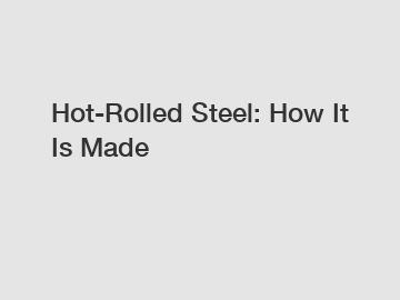 Hot-Rolled Steel: How It Is Made