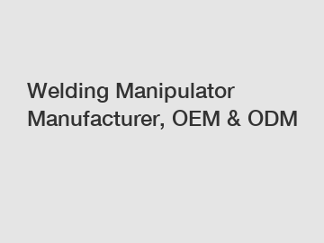 Welding Manipulator Manufacturer, OEM & ODM