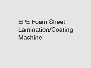 EPE Foam Sheet Lamination/Coating Machine
