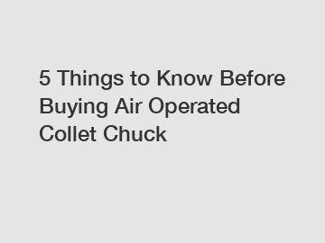 5 Things to Know Before Buying Air Operated Collet Chuck