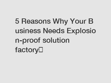 5 Reasons Why Your Business Needs Explosion-proof solution factory？