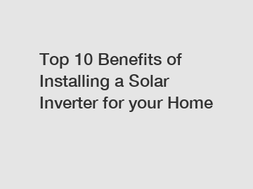 Top 10 Benefits of Installing a Solar Inverter for your Home