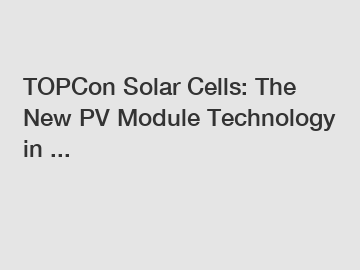 TOPCon Solar Cells: The New PV Module Technology in ...