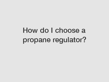 How do I choose a propane regulator?