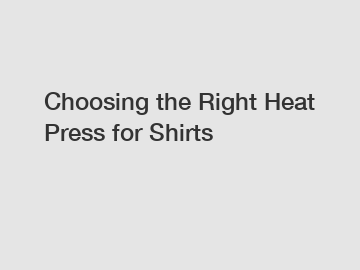 Choosing the Right Heat Press for Shirts