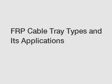 FRP Cable Tray Types and Its Applications