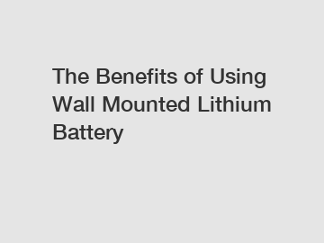 The Benefits of Using Wall Mounted Lithium Battery