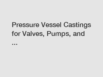 Pressure Vessel Castings for Valves, Pumps, and ...